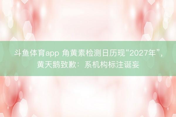 斗鱼体育app 角黄素检测日历现“2027年”，黄天鹅致歉：系机构标注诞妄
