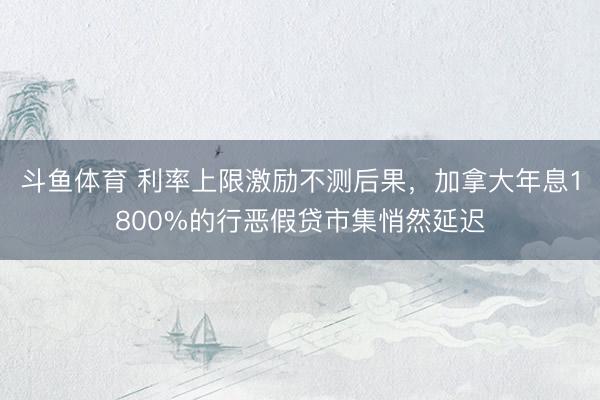 斗鱼体育 利率上限激励不测后果,加拿大年息1800%的行恶假贷市集悄然延迟