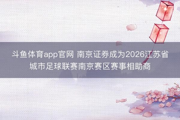 斗鱼体育app官网 南京证券成为2026江苏省城市足球联赛南京赛区赛事相助商