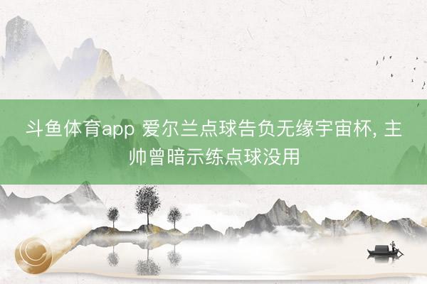 斗鱼体育app 爱尔兰点球告负无缘宇宙杯, 主帅曾暗示练点球没用