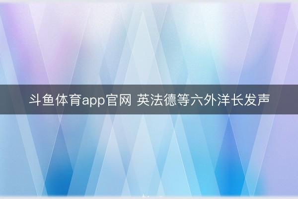 斗鱼体育app官网 英法德等六外洋长发声