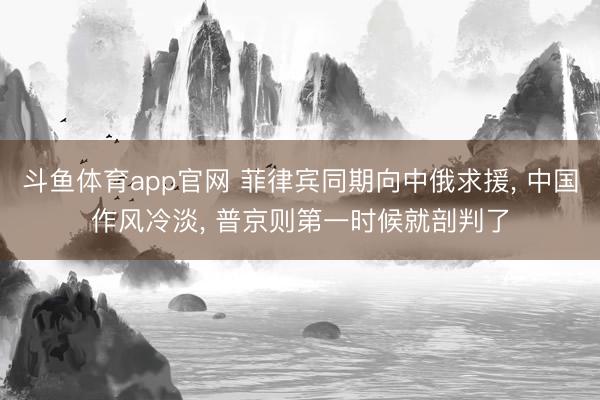 斗鱼体育app官网 菲律宾同期向中俄求援, 中国作风冷淡, 普京则第一时候就剖判了