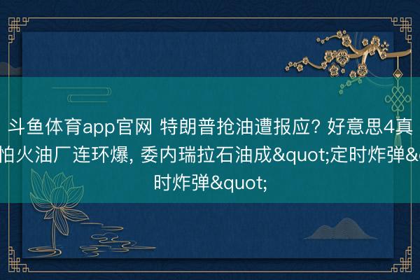 斗鱼体育app官网 特朗普抢油遭报应? 好意思4真金不怕火油厂连环爆, 委内瑞拉石油成"定时炸弹"