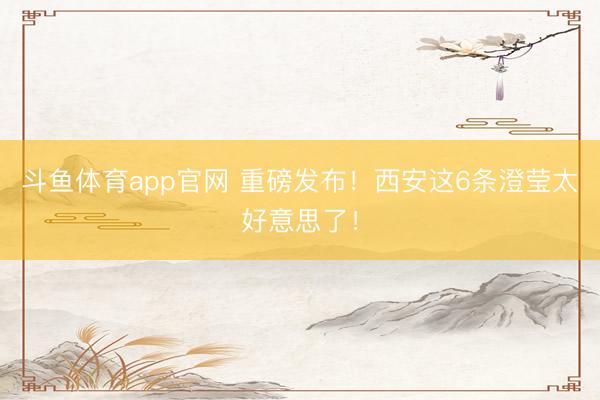 斗鱼体育app官网 重磅发布！西安这6条澄莹太好意思了！