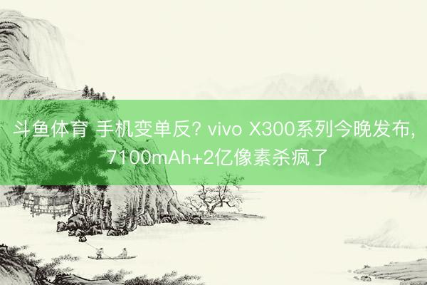斗鱼体育 手机变单反? vivo X300系列今晚发布, 7100mAh+2亿像素杀疯了