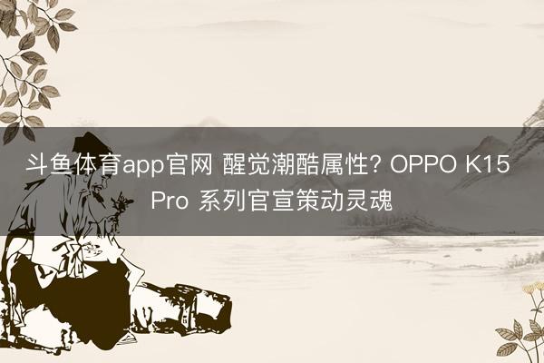 斗鱼体育app官网 醒觉潮酷属性? OPPO K15 Pro 系列官宣策动灵魂