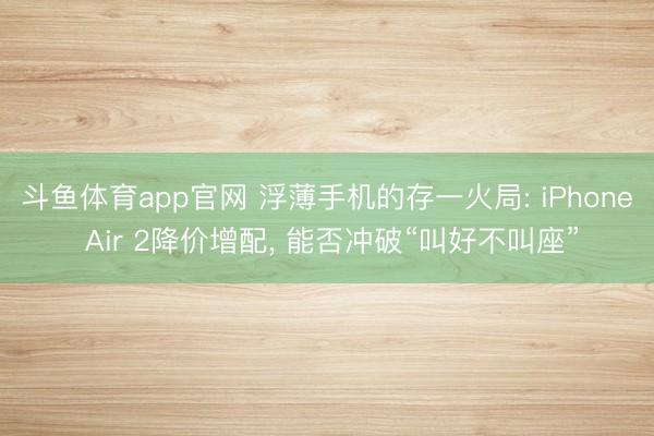 斗鱼体育app官网 浮薄手机的存一火局: iPhone Air 2降价增配, 能否冲破“叫好不叫座”