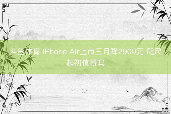 斗鱼体育 iPhone Air上市三月降2900元 咫尺起初值得吗