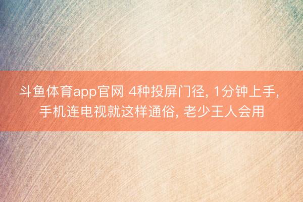 斗鱼体育app官网 4种投屏门径, 1分钟上手, 手机连电视就这样通俗, 老少王人会用