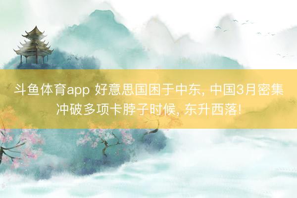 斗鱼体育app 好意思国困于中东, 中国3月密集冲破多项卡脖子时候, 东升西落!