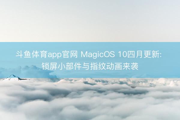 斗鱼体育app官网 MagicOS 10四月更新: 锁屏小部件与指纹动画来袭