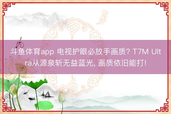 斗鱼体育app 电视护眼必放手画质? T7M Ultra从源泉斩无益蓝光, 画质依旧能打!
