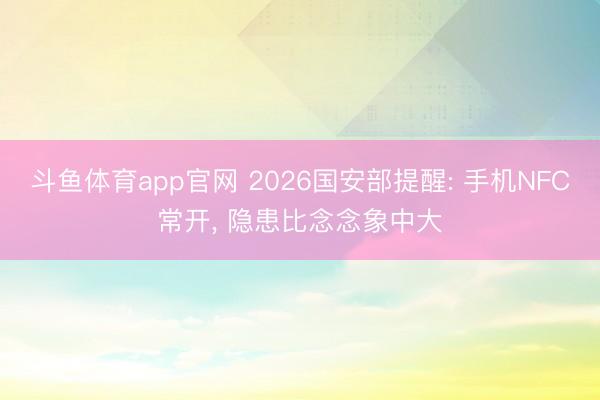斗鱼体育app官网 2026国安部提醒: 手机NFC常开, 隐患比念念象中大