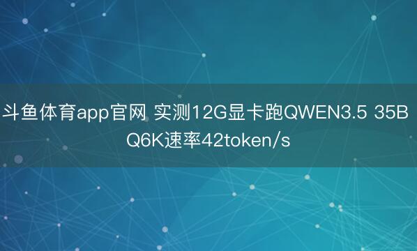 斗鱼体育app官网 实测12G显卡跑QWEN3.5 35B Q6K速率42token/s