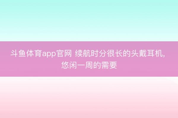 斗鱼体育app官网 续航时分很长的头戴耳机, 悠闲一周的需要