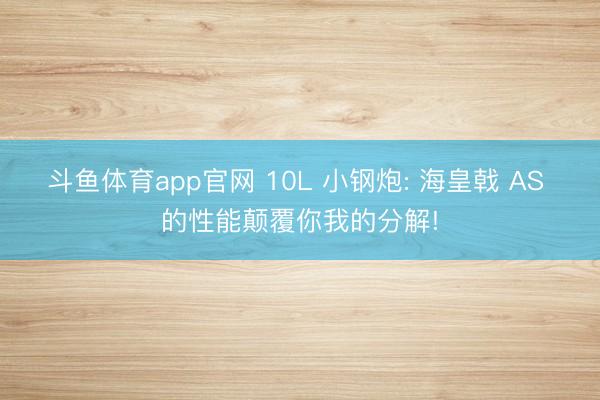 斗鱼体育app官网 10L 小钢炮: 海皇戟 AS 的性能颠覆你我的分解!