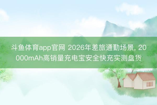 斗鱼体育app官网 2026年差旅通勤场景, 20000mAh高销量充电宝安全快充实测盘货