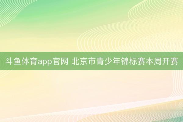 斗鱼体育app官网 北京市青少年锦标赛本周开赛