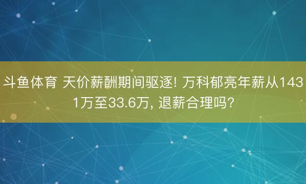 斗鱼体育 天价薪酬期间驱逐! 万科郁亮年薪从1431万至33.6万, 退薪合理吗?