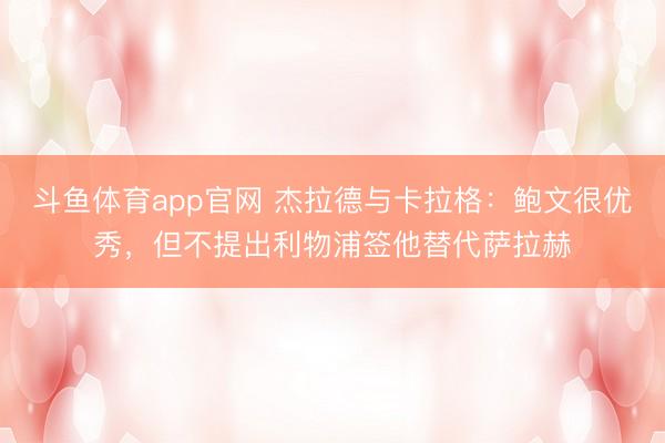 斗鱼体育app官网 杰拉德与卡拉格:鲍文很优秀,但不提出利物浦签他替代萨拉赫