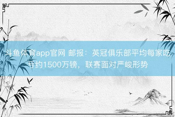 斗鱼体育app官网 邮报：英冠俱乐部平均每家吃亏约1500万镑，联赛面对严峻形势