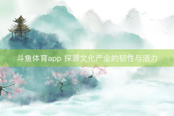 斗鱼体育app 探源文化产业的韧性与活力