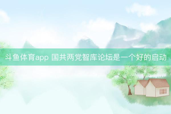 斗鱼体育app 国共两党智库论坛是一个好的启动