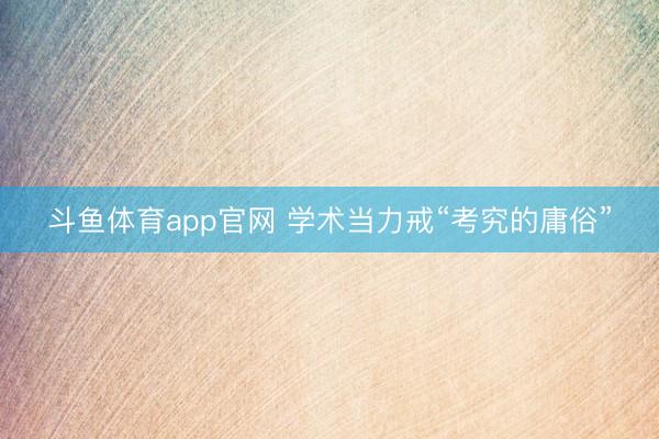 斗鱼体育app官网 学术当力戒“考究的庸俗”