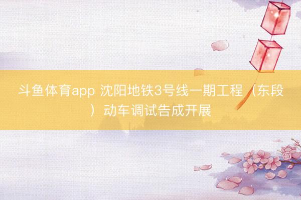 斗鱼体育app 沈阳地铁3号线一期工程(东段)动车调试告成开展