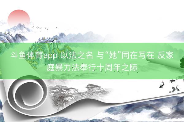 斗鱼体育app 以法之名 与“她”同在写在 反家庭暴力法奉行十周年之际