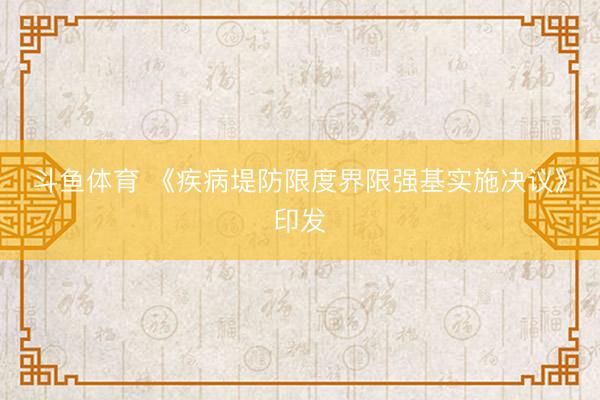 斗鱼体育 《疾病堤防限度界限强基实施决议》印发