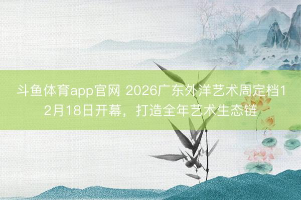 斗鱼体育app官网 2026广东外洋艺术周定档12月18日开幕，打造全年艺术生态链