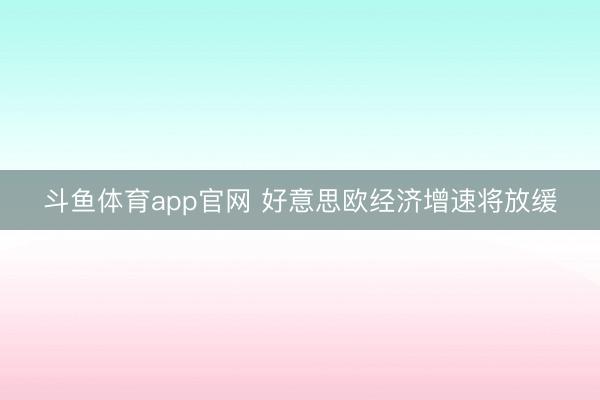 斗鱼体育app官网 好意思欧经济增速将放缓