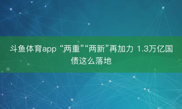 斗鱼体育app “两重”“两新”再加力 1.3万亿国债这么落地
