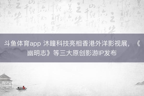 斗鱼体育app 沐瞳科技亮相香港外洋影视展,《幽明志》等三大原创影游IP发布