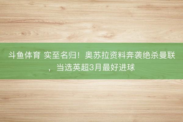斗鱼体育 实至名归！奥苏拉资料奔袭绝杀曼联，当选英超3月最好进球