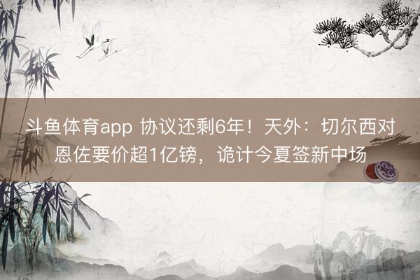 斗鱼体育app 协议还剩6年!天外:切尔西对恩佐要价超1亿镑,诡计今夏签新中场