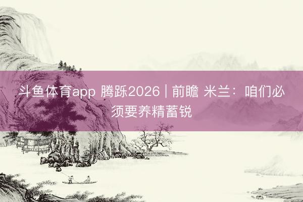 斗鱼体育app 腾跞2026 | 前瞻 米兰:咱们必须要养精蓄锐
