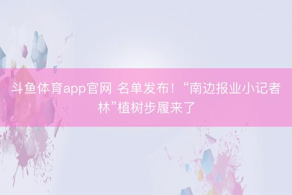 斗鱼体育app官网 名单发布！“南边报业小记者林”植树步履来了
