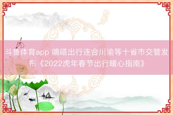 斗鱼体育app 嘀嗒出行连合川渝等十省市交管发布《2022虎年春节出行暖心指南》