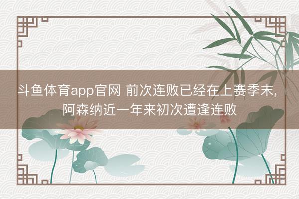 斗鱼体育app官网 前次连败已经在上赛季末， 阿森纳近一年来初次遭逢连败