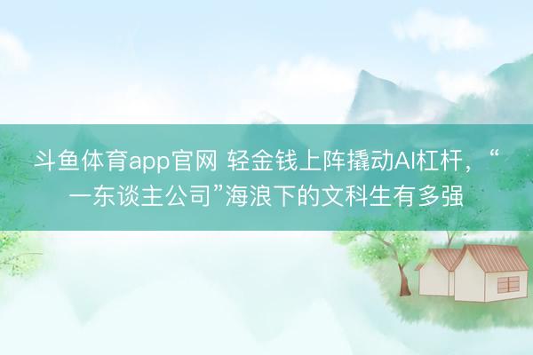 斗鱼体育app官网 轻金钱上阵撬动AI杠杆,“一东谈主公司”海浪下的文科生有多强