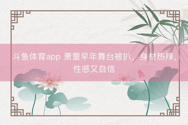 斗鱼体育app 萧蔷早年舞台被扒，身材热辣，性感又自信