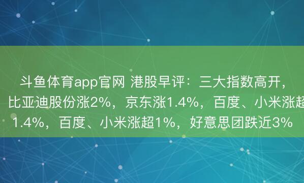 斗鱼体育app官网 港股早评:三大指数高开,科技股、汽车股普涨,比亚迪股份涨2%,京东涨1.4%,百度、小米涨超1%,好意思团跌近3%