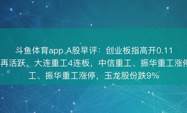 斗鱼体育app A股早评：创业板指高开0.11%，海工装备观点再活跃，大连重工4连板，中信重工、振华重工涨停，玉龙股份跌9%