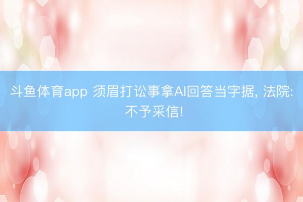 斗鱼体育app 须眉打讼事拿AI回答当字据, 法院: 不予采信!