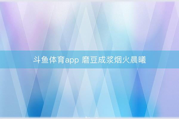 斗鱼体育app 磨豆成浆烟火晨曦