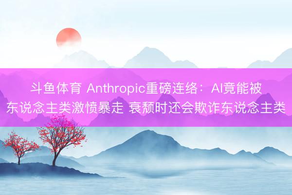 斗鱼体育 Anthropic重磅连络：AI竟能被东说念主类激愤暴走 衰颓时还会欺诈东说念主类