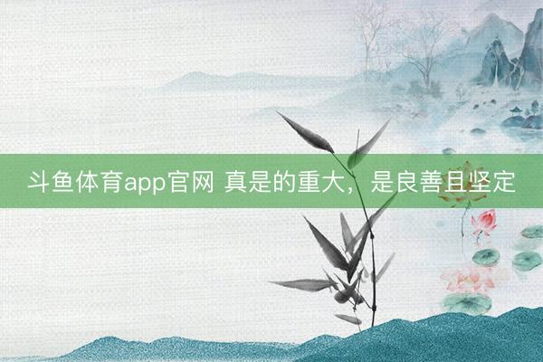 斗鱼体育app官网 真是的重大，是良善且坚定