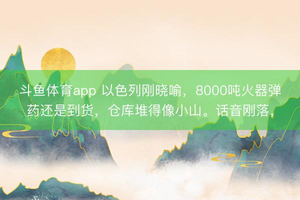 斗鱼体育app 以色列刚晓喻,8000吨火器弹药还是到货,仓库堆得像小山。话音刚落,